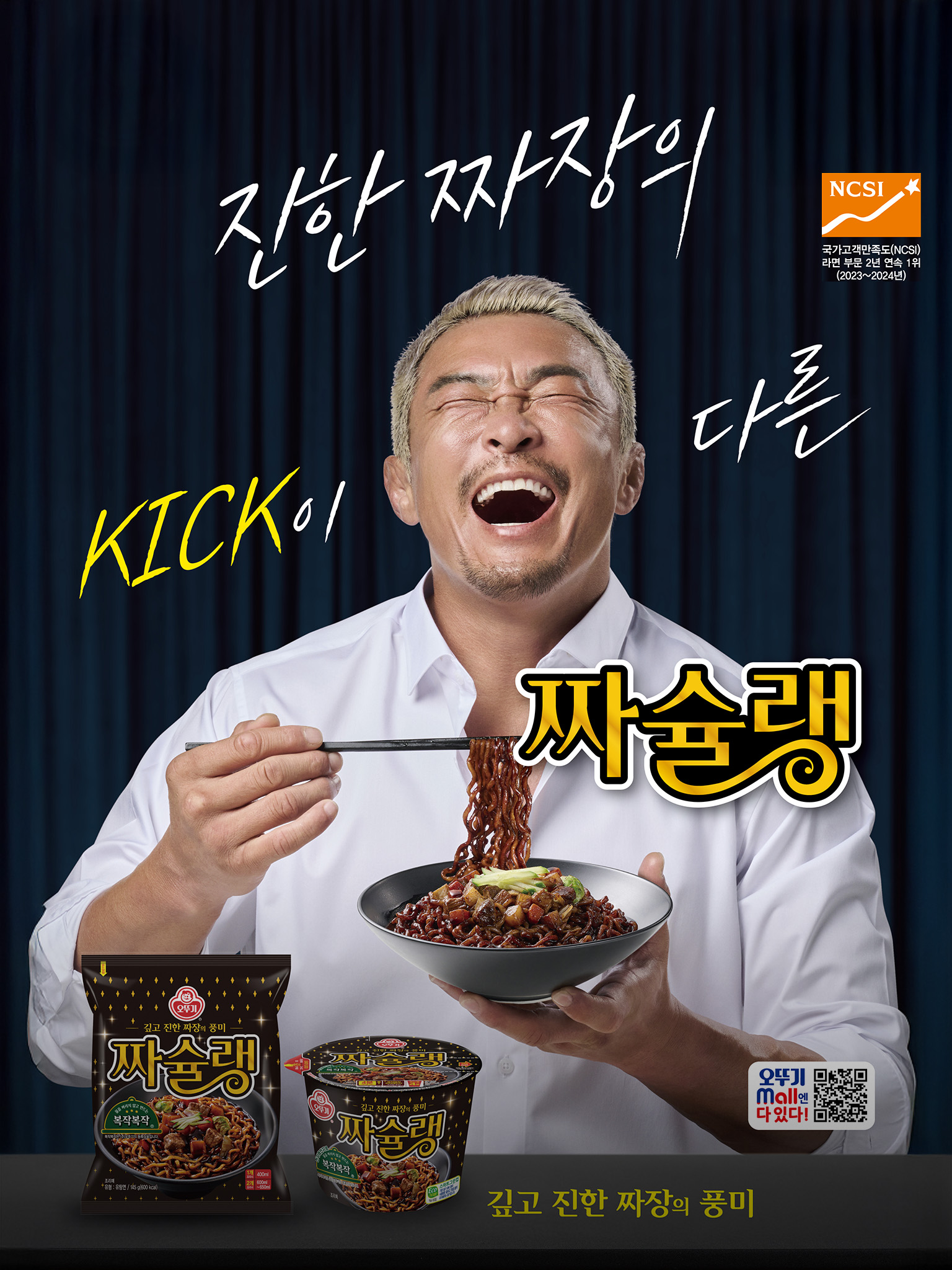 NCSI
국가고객만족도(NCSI)
라면 부문 2년 연속 1위
(2023년~2024년)
진한 짜장의
KICK이 다른
짜슐랭
오뚜기 Mall엔 다 있다!
깊고 진한 짜장의 풍미