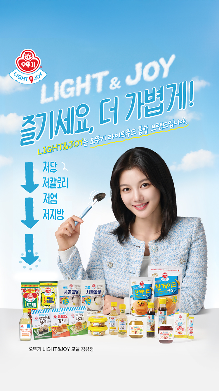 Light & Joy
즐기세요, 더 가볍게!
저당 
저칼로리
저염
저지방
오뚜기 Light & Joy 모델 김유정