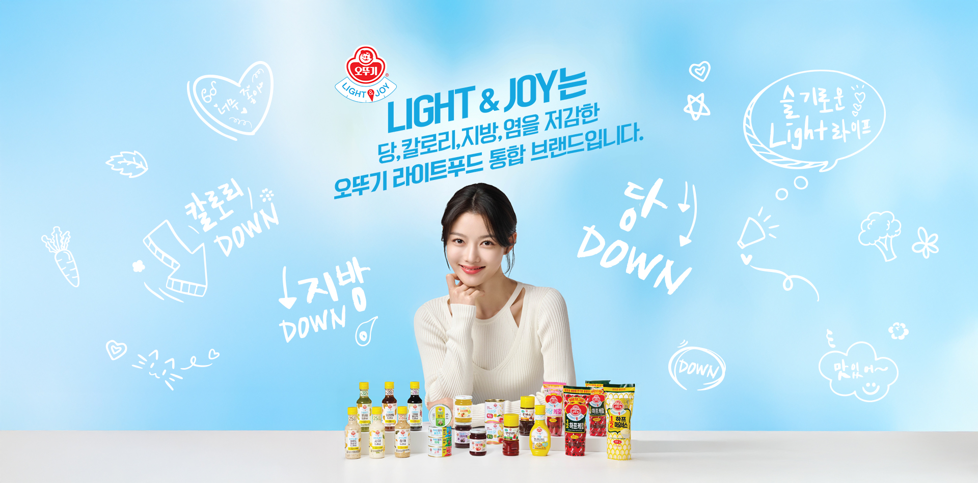 LIGHT % JOY는
당, 칼로리, 지방, 염을 저감한
오뚜기 라이트푸드 통합 브랜드입니다.