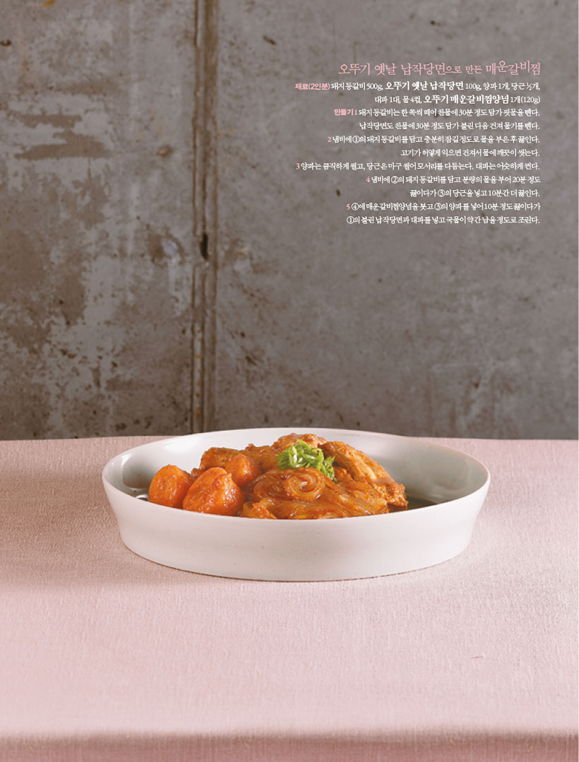 오뚜기 옛날 납작당면으로 만든 매운갈비찜

재료(2인분)돼지등갈비500g,오뚜기옛날납작당면100g,양파1개,당근1/2개, 대파 1대, 물 4컵, 오뚜기 매운갈비찜양념 1개(120g)
만들기
1 돼지등갈비는한쪽씩떼어찬물에30분정도담가핏물을뺀다. 납작당면도찬물에30분정도담가불린다음건져물기를뺀다.
2 냄비에1의돼지등갈비를담고충분히잠길정도로물을부은후끓인다. 고기가 허옇게 익으면 건져서 물에 깨끗이 씻는다.
3 양파는 큼직하게 썰고, 당근은 마구 썰어 모서리를 다듬는다. 대파는 어슷하게 썬다.
4 냄비에2의돼지등갈비를담고분량의물을부어20분정도 끓이다가 3의 당근을 넣고 10분간 더 끓인다.
5 4에 매운갈비찜양념을 붓고 3의 양파를 넣어 10분 정도 끓이다가 1의 불린 납작당면과 대파를 넣고 국물이 약간 남을 정도로 조린다.