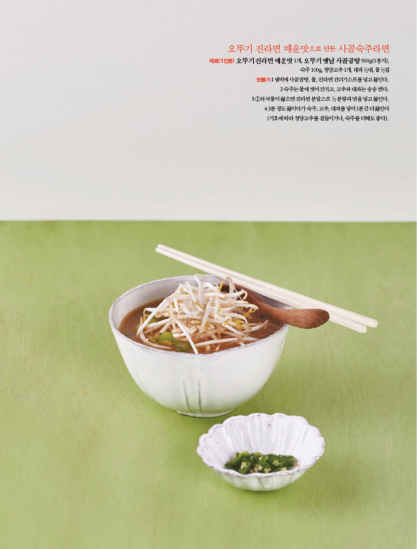 오뚜기 진라면 매운맛으로 만든 사골숙주라면
재료(1인분) 오뚜기 진라면 매운맛 1개, 오뚜기 옛날 사골곰탕 500g(1봉지), 숙주 100g, 청양고추 1개, 대파 1?2대, 물 1?2컵 만들기1 냄비에 사골곰탕, 물, 진라면 건더기스프를 넣고 끓인다. 2숙주는물에씻어건지고,고추와대파는송송썬다. 31의국물이끓으면진라면분말스프1?2분량과면을넣고끓인다. 43분정도끓이다가숙주,고추,대파를넣어1분간더끓인다 (기호에 따라 청양고추를 곁들이거나, 숙주를 더해도 좋다).