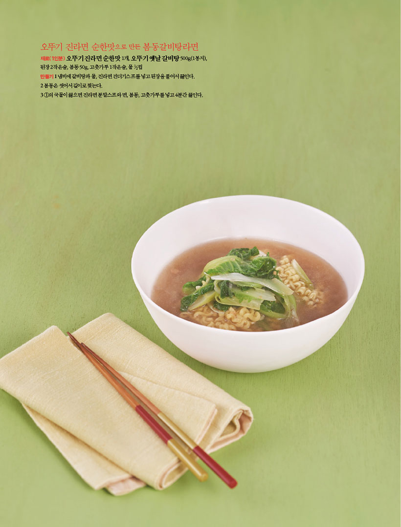 오뚜기 진라면 순한맛으로 만든 봄동갈비탕라면
재료(1인분) 오뚜기 진라면 순한맛 1개, 오뚜기 옛날 갈비탕 500g(1봉지), 된장 2작은술, 봄동 50g, 고춧가루 1작은술, 물 1?2컵
만들기1 냄비에 갈비탕과 물, 진라면 건더기스프를 넣고 된장을 풀어서 끓인다.
2 봄동은 씻어서 길이로 찢는다.
3 1의 국물이 끓으면 진라면 분말스프와 면, 봄동, 고춧가루를 넣고 4분간 끓인다.