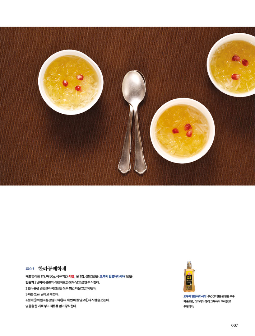 코스 5 한라봉배화채

재료한라봉1개,배50g,석류약간시럽_ 물1컵,설탕3큰술,오뚜기벌꿀아카시아1큰술 만들기 1 냄비에 분량의 시럽 재료를 모두 넣고 끓인 후 식힌다.

2 한라봉은겉껍질과속껍질을모두벗긴다음알알이뗀다.

3 배는 2cm 길이로 채 썬다.

4 볼에 2의 한라봉 알갱이와 3의 채 썬 배를 담고 1의 시럽을 붓는다. 얼음을 한 개씩 넣고 석류를 얹어 장식한다.