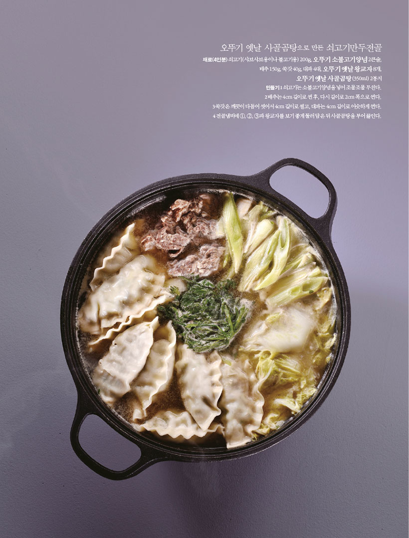 오뚜기 옛날 사골곰탕으로 만든 쇠고기만두전골

재료(4인분)쇠고기(샤브샤브용이나 불고기용) 200g, 오뚜기 소불고기양념 2큰술, 배추 150g, 쑥갓 40g, 대파 4대, 오뚜기 옛날 왕교자 8개,

오뚜기 옛날 사골곰탕(350ml) 2봉지 만들기1 쇠고기는 소불고기양념을 넣어 조물조물 무친다. 2배추는4cm길이로썬후,다시길이로2cm폭으로썬다. 3 쑥갓은 깨끗이 다듬어 씻어서 4cm 길이로 썰고, 대파는 4cm 길이로 어슷하게 썬다. 4전골냄비에1,2,3과왕교자를보기좋게둘러담은뒤사골곰탕을부어끓인다.