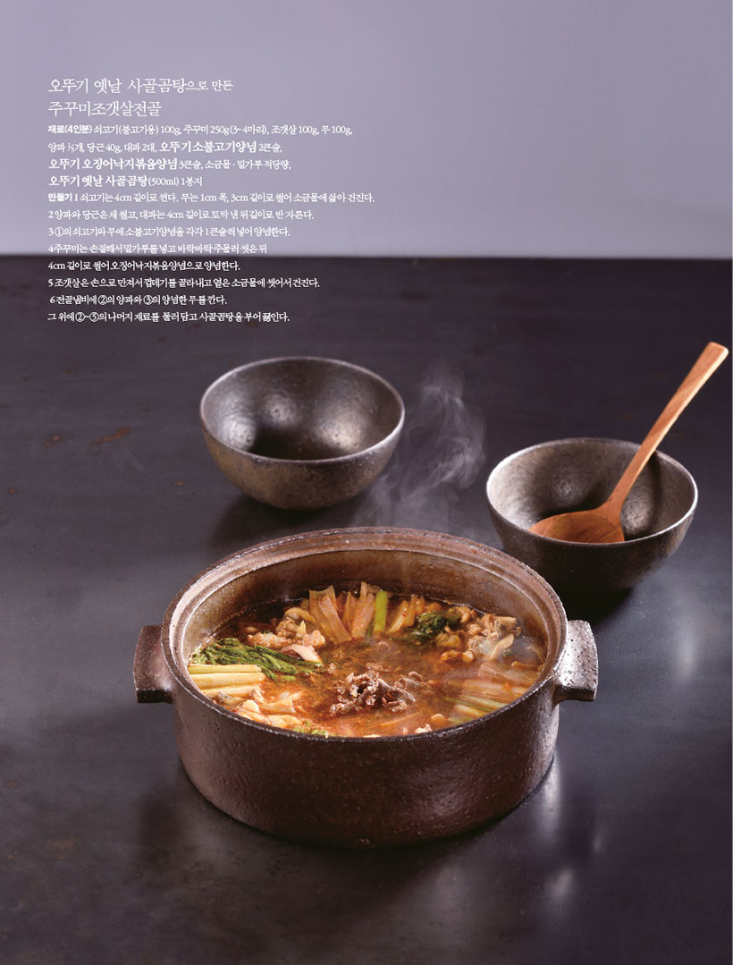 오뚜기 옛날 사골곰탕으로 만든

주꾸미조갯살전골

재료(4인분)쇠고기(불고기용) 100g, 주꾸미 250g(3~4마리), 조갯살 100g, 무 100g,

양파 1?3개, 당근 40g, 대파 2대, 오뚜기 소불고기양념 2큰술,

오뚜기 오징어낙지볶음양념 3큰술, 소금물?밀가루 적당량,

오뚜기 옛날 사골곰탕(500ml) 1봉지

만들기1 쇠고기는 4cm 길이로 썬다. 무는 1cm 폭, 3cm 길이로 썰어 소금물에 삶아 건진다. 2양파와당근은채썰고,대파는4cm길이로토막낸뒤길이로반자른다.

3 1의 쇠고기와 무에 소불고기양념을 각각 1큰술씩 넣어 양념한다.

4 주꾸미는 손질해서 밀가루를 넣고 바락바락 주물러 씻은 뒤

4cm 길이로 썰어 오징어낙지볶음양념으로 양념한다.

5 조갯살은 손으로 만져서 껍데기를 골라내고 옅은 소금물에 씻어서 건진다.

6전골냄비에2의양파와3의양념한무를깐다. 그위에2~5의나머지재료를 둘러담고사골곰탕을부어끓인다.