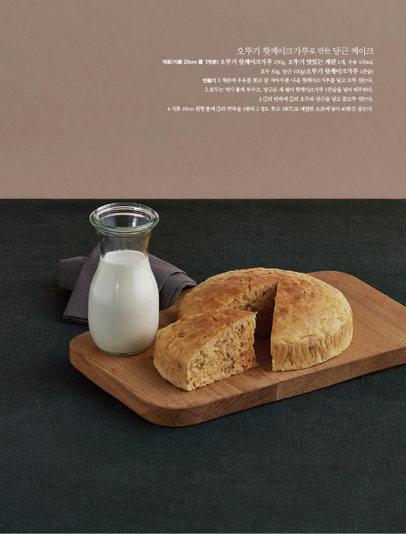 오뚜기 핫케이크가루로 만든 당근 케이크
재료(지름 20cm 틀 1개분) 오뚜기 핫케이크가루 250g, 오뚜기 맛있는 계란 1개, 우유 100ml,호두 30g, 당근 100g(오뚜기 핫케이크가루 1큰술)
만들기
1 계란에 우유를 붓고 잘 저어서 푼 다음 핫케이크가루를 넣고 고루 섞는다.
2 호두는 먹기 좋게 부수고, 당근은 채 썰어 핫케이크가루 1큰술을 넣어 버무린다.
3 ①의 반죽에 ②의 호두와 당근을 넣고 골고루 섞는다.
4 지름 20cm 원형 틀에 ③의 반죽을 3분의 2 정도 붓고 180℃로 예열한 오븐에 넣어 40분간 굽는다