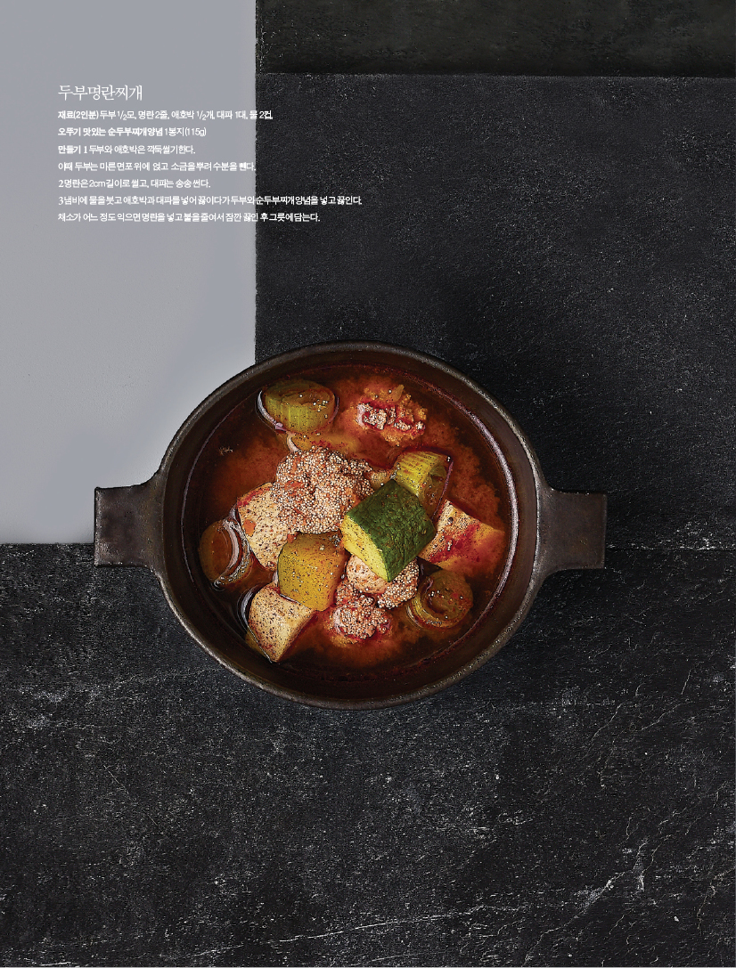 
두부명란찌개

재료(2인분) 두부 1/2모, 명란 2줄, 애호박 1/2개, 대파 1대, 물 2컵, 오뚜기 맛있는 순두부찌개양념 1봉지(115g)만들기 1 두부와 애호박은 깍둑썰기한다. 이때 두부는 마른 면포 위에 얹고 소금을 뿌려 수분을 뺀다. 2 명란은 2cm 길이로 썰고, 대파는 송송 썬다. 3 냄비에 물을 붓고 애호박과 대파를 넣어 끓이다가 두부와 순두부찌개양념을 넣고 끓인다. 채소가 어느 정도 익으면 명란을 넣고 불을 줄여서 잠깐 끓인 후 그릇에 담는다.