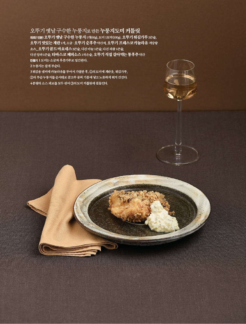 오뚜기 옛날 구수한 누룽지로 만든 누룽지도미 커틀릿

재료(1인분) 오뚜기 옛날 구수한 누룽지 1개(60g), 도미 1토막(100g), 오뚜기 튀김가루 2큰술,오뚜기 맛있는 계란 1개, 소금ㆍ오뚜기 순후추 약간씩, 오뚜기 프레스코 카놀라유 적당량소스_ 오뚜기 골드 마요네스 3큰술, 다진 마늘 1큰술, 다진 피클 1큰술,다진 양파 1큰술, 타바스코 페퍼소스 1작은술, 오뚜기 직접 갈아먹는 통후추 약간

만들기

1 도미는 소금과 후춧가루로 밑간한다.

2 누룽지는 잘게 부순다.

3 튀김용 냄비에 카놀라유를 부어서 가열한 후, ①의 도미에 계란옷, 튀김가루,②의 부순 누룽지를 순서대로 골고루 묻혀 기름에 넣고 노릇하게 튀겨 건진다.

4 분량의 소스 재료를 모두 섞어 ③의 도미 커틀릿에 곁들인다.