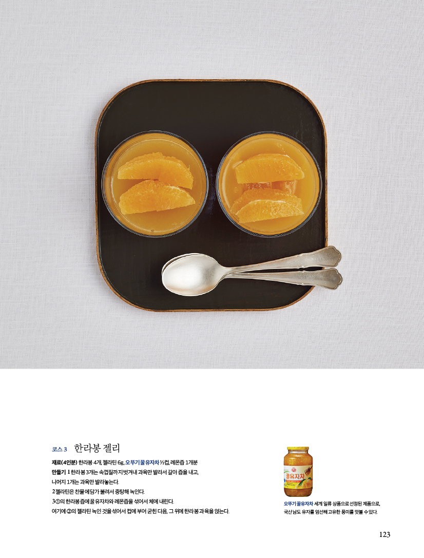 코스 3
한라봉 젤리 재료(4인분) 한라봉 4개, 젤라틴 6g, 오뚜기 꿀유자차 1/2컵, 레몬즙 1개분
만들기
1 한라봉 3개는 속껍질까지 벗겨내 과육만 발라서 갈아 즙을 내고, 나머지 1개는 과육만 발라놓는다.
2 젤라틴은 찬물에 담가 불려서 중탕해 녹인다.
3 1의 한라봉즙에 꿀유자차와 레몬즙을 섞어서 체에 내린다. 여기에2의젤라틴녹인것을섞어서컵에부어굳힌다음,그위에한라봉과육을얹는다.
