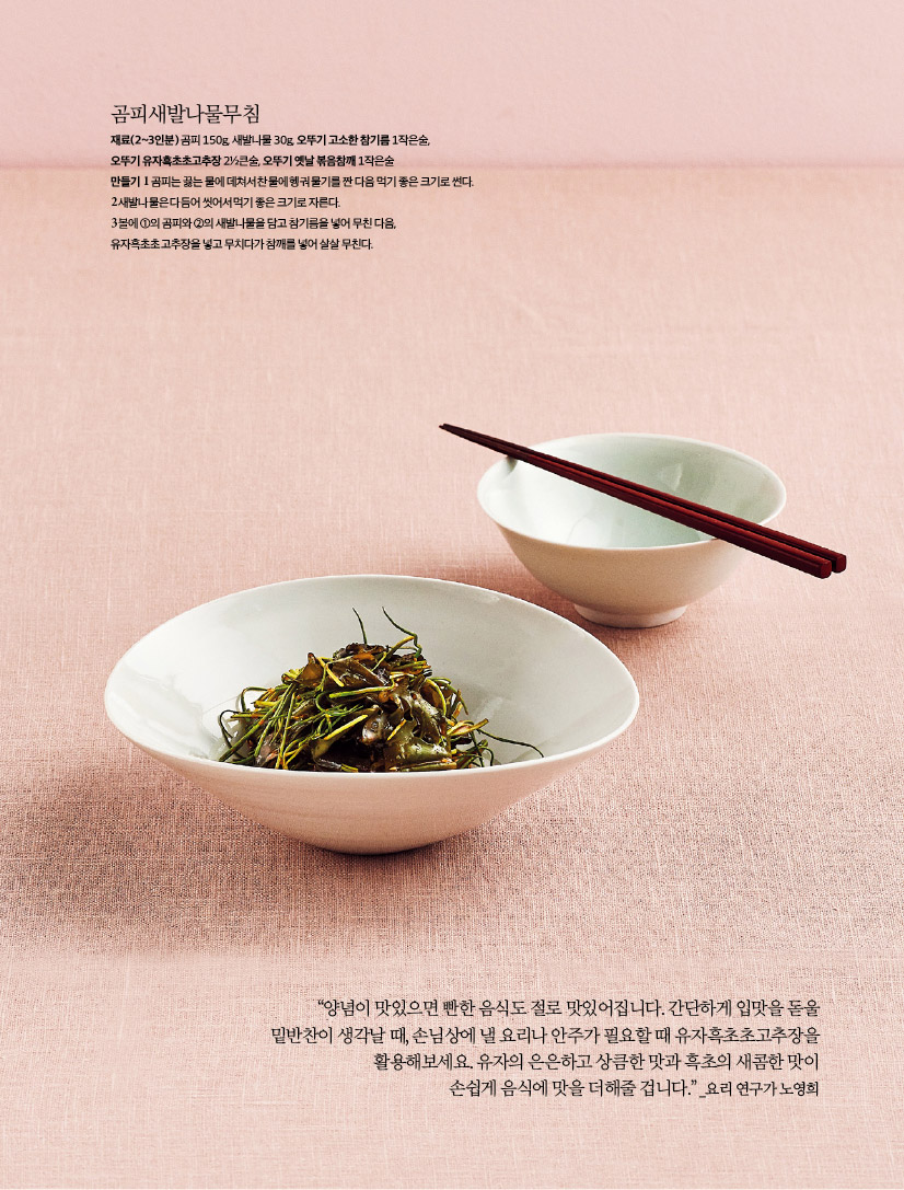 곰피새발나물무침 재료(2~3인분) 곰피 150g, 새발나물 30g, 오뚜기 고소한 참기름 1작은술, 오뚜기 유자흑초초고추장 2½큰술, 오뚜기 옛날 볶음참깨 1작은술 만들기 1 곰피는 끓는 물에 데쳐서 찬물에 헹궈 물기를 짠 다음 먹기 좋은 크기로 썬다. 2 새발나물은 다듬어 씻어서 먹기 좋은 크기로 자른다. 3 볼에 ①의 곰피와 ②의 새발나물을 담고 참기름을 넣어 무친 다음, 유자흑초초고추장을 넣고 무치다가 참깨를 넣어 살살 무친다. 

“양념이 맛있으면 빤한 음식도 절로 맛있어집니다. 간단하게 입맛을 돋울 밑반찬이 생각날 때, 손님상에 낼 요리나 안주가 필요할 때 유자흑초초고추장을 활용해보세요. 유자의 은은하고 상큼한 맛과 흑초의 새콤한 맛이 손쉽게 음식에 맛을 더해줄 겁니다.” _요리 연구가 노영희