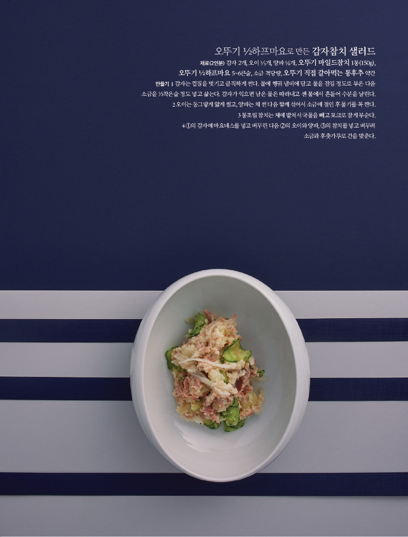 오뚜기 ½하프마요로 만든 감자참치 샐러드

재료(2인분) 감자 2개, 오이 개, 양파 개, 오뚜기 마일드참치 1통(150g),

오뚜기 ½하프마요 5~6큰술, 소금 적당량, 오뚜기 직접 갈아먹는 통후추 약간

만들기

1 감자는 껍질을 벗기고 큼직하게 썬다. 물에 헹궈 냄비에 담고 물을 잠길 정도로 부은 다음 소금을 ½작은술 정도 넣고 삶는다. 감자가 익으면 남은 물은 따라내고 센 불에서 흔들어 수분을 날린다.

2 오이는 동그랗게 얇게 썰고, 양파는 채 썬 다음 함께 섞어서 소금에 절인 후 물기를 꼭 짠다.

3 통조림 참치는 체에 밭쳐서 국물을 빼고 포크로 잘게 부순다.

4 ①의 감자에 마요네스를 넣고 버무린 다음 ②의 오이와 양파, ③의 참치를 넣고 버무려 소금과 후춧가루로 간을 맞춘다.
