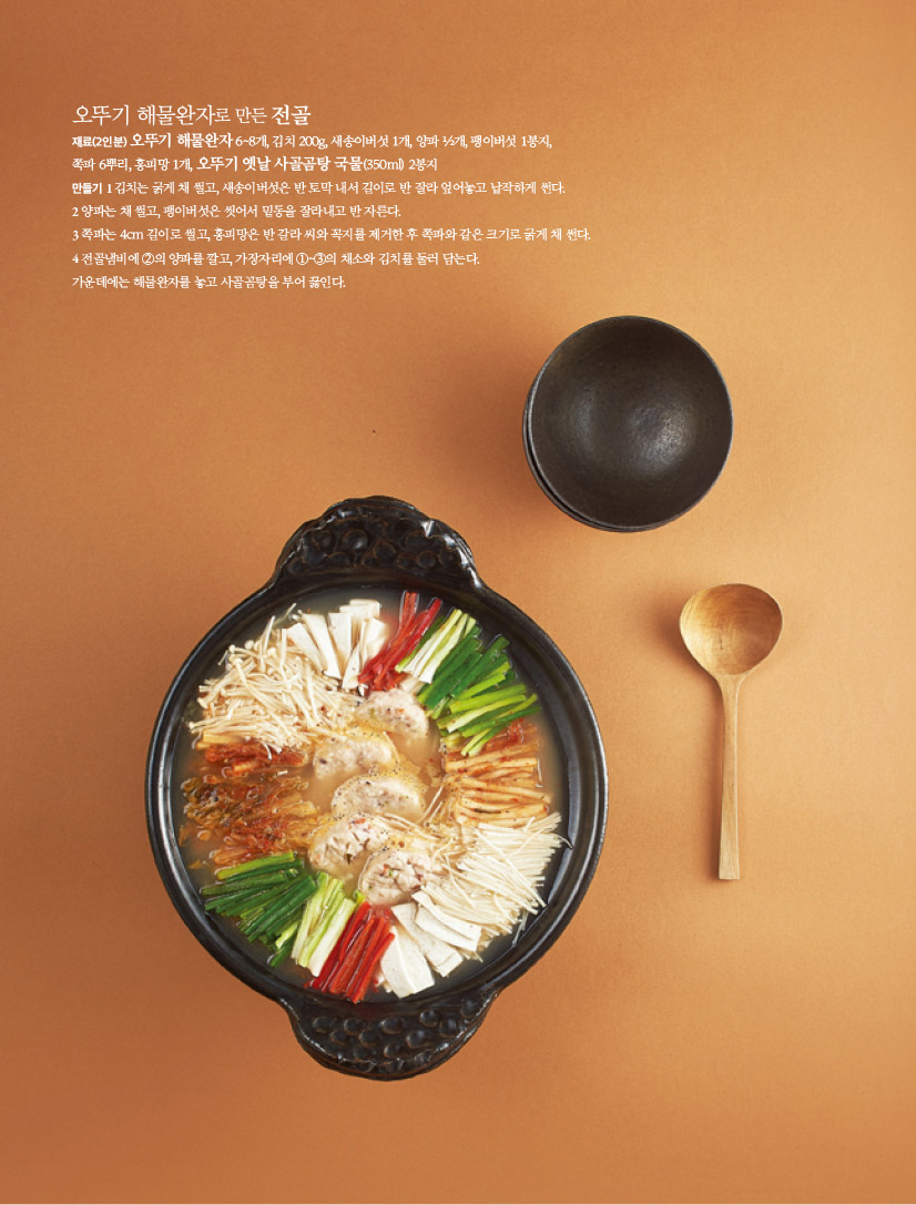오뚜기 해물완자로 만든 전골

재료(2인분)

오뚜기 해물완자 6~8개, 김치 200g, 새송이버섯 1개, 양파 ½개, 팽이버섯 1봉지, 쪽파 6뿌리, 홍피망 1개, 오뚜기 옛날 사골곰탕 국물(350ml) 2봉지

만들기

1 김치는 굵게 채 썰고, 새송이버섯은 반 토막 내서 길이로 반 잘라 엎어놓고 납작하게 썬다.

2 양파는 채 썰고, 팽이버섯은 씻어서 밑동을 잘라내고 반 자른다.

3 쪽파는 4cm 길이로 썰고, 홍피망은 반 갈라 씨와 꼭지를 제거한 후 쪽파와 같은 크기로 굵게 채 썬다.

4 전골냄비에 ②의 양파를 깔고, 가장자리에 ①~③의 채소와 김치를 둘러 담는다.

가운데에는 해물완자를 놓고 사골곰탕을 부어 끓인다.