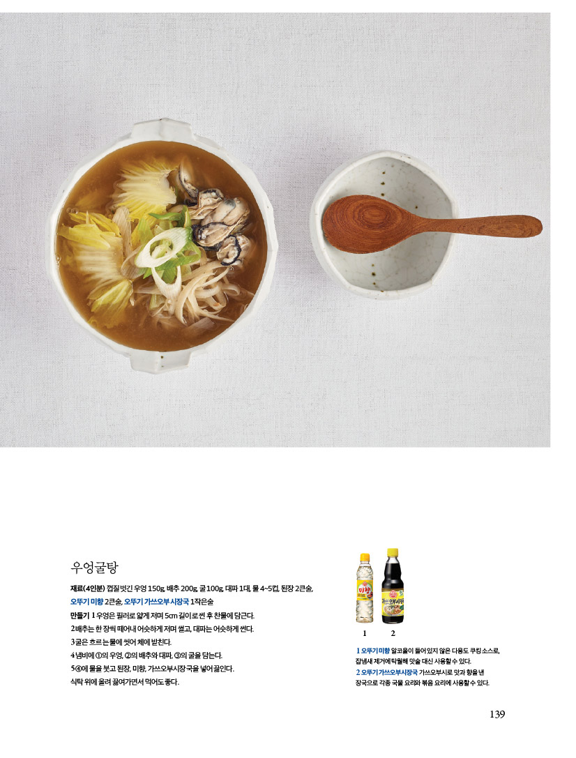 우엉굴탕

재료(4인분) 껍질 벗긴 우엉 150g, 배추 200g, 굴 100g, 대파 1대, 물 4~5컵, 된장 2큰술, 오뚜기 미향 2큰술, 오뚜기 가쓰오부시장국 1작은술 만들기1우엉은필러로얇게저며5cm길이로썬후찬물에담근다. 2배추는한장씩떼어내어슷하게저며썰고,대파는어슷하게썬다. 3굴은흐르는물에씻어체에밭친다.5 4냄비에1의우엉,2의배추와대파,3의굴을담는다.

4에 물을 붓고 된장, 미향, 가쓰오부시장국을 넣어 끓인다.

식탁위에올려끓여가면서먹어도좋다.

1오뚜기미향 알코올이 들어있지 않은 다용도 쿠킹소스로 잡냄새제거에 탁월해 맛술 대신 사용할수 있다.
2 오뚜기가쓰오부시장국 가쓰오부시로 맛과 향을 낸 장국으로 각종 국물요리와 볶음 요리에 사용할 수 있다.