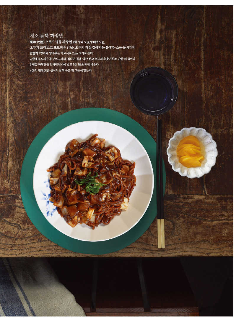 채소 듬뿍 짜장면

재료(1인분) 오뚜기 냉동 짜장면 1팩, 양파 50g, 양배추 50g,

오뚜기 프레스코 포도씨유 1큰술, 오뚜기 직접 갈아먹는 통후추·소금·물 약간씩 만들기 1 양파와 양배추는 가로세로 2cm 크기로 썬다.

2 팬에 포도씨유를 두르고 ①을 볶다가 물을 약간 붓고 소금과 후춧가루로 간한 뒤 끓인다. 3 냉동 짜장면을 전자레인지에 넣고 5분 30초 동안 데운다.

4 ②의 팬에 ④를 섞어서 살짝 볶은 뒤 그릇에 담는다.