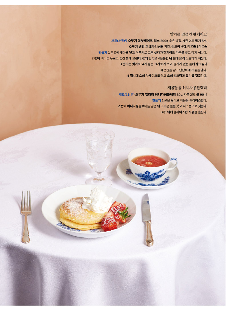 딸기를 곁들인 핫케이크

재료(2인분) 오뚜기 쌀핫케이크 믹스 200g, 우유 ½컵, 계란 2개, 딸기 8개, 오뚜기 냉장 오메가3 버터 약간, 생크림 ¼컵, 레몬즙 1작은술 만들기 1 우유에 계란을 넣고 거품기로 고루 섞다가 핫케이크 가루를 넣고 마저 섞는다. 2 팬에 버터를 두르고 중간 불에 올린다. ①의 반죽을 4등분한 뒤 팬에 올려 노릇하게 지진다. 3 딸기는 씻어서 먹기 좋은 크기로 자르고, 물기가 없는 볼에 생크림과 레몬즙을 담고 단단하게 거품을 낸다. 4 접시에 ②의 핫케이크를 담고 ③의 생크림과 딸기를 곁들인다. 새콤달콤 허니자몽블랙티 재료(1인분) 오뚜기 벨라티 허니자몽블랙티 30g, 자몽 2쪽, 물 90ml 만들기 1 물은 끓이고 자몽을 슬라이스한다. 2 컵에 허니자몽블랙티를 담은 뒤 뜨거운 물을 붓고 티스푼으로 젓는다. 3 ② 위에 슬라이스한 자몽을 올린다.