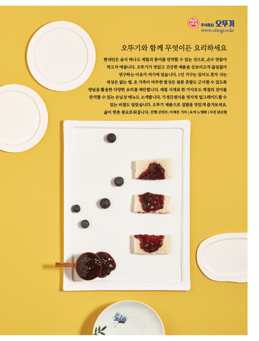 오뚜기와 함께 무엇이든 요리하세요 

현대인은 음식 하나도 제철의 풍미를 만끽할 수 있는 것으로, 손수 만들어 먹고자 애씁니다. 오뚜기가 맛있고 건강한 제품을 선보이고자 끊임없이 연구하는 이유가 여기에 있습니다. 1인 가구는 있어도 혼자 사는 세상은 없는 법. 온 가족이 마주한 밥상은 물론 혼밥도 근사할 수 있도록 양념을 활용한 다양한 요리를 제안합니다. 제철 식재료 한 가지로도 계절의 진미를 만끽할 수 있는 손님상 메뉴도 소개합니다. 가정간편식을 멋지게 업그레이드할 수 있는 비결도 담았습니다. 오뚜기 제품으로 집밥을 맛있게 즐겨보세요. 삶이 한층 풍요로워집니다. 진행 신민주, 이세진 기자 | 요리 노영희 | 사진 권순철