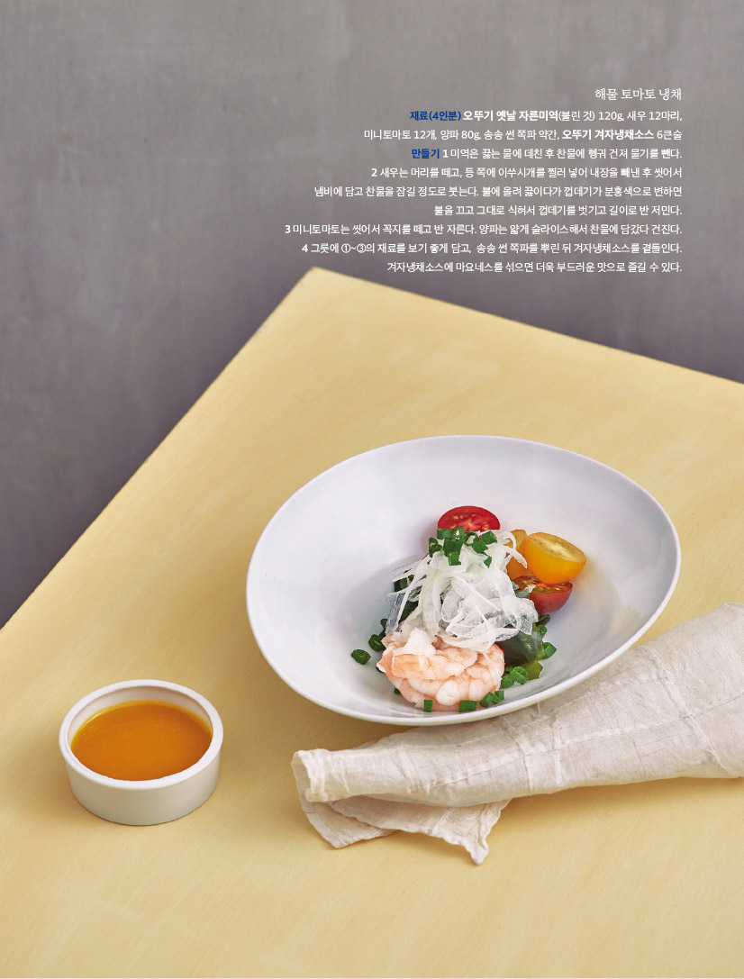 해물 토마토 냉채

재료(4인분) 오뚜기 옛날 자른미역(불린 것) 120g, 새우 12마리,

미니토마토 12개, 양파 80g, 송송 썬 쪽파 약간, 오뚜기 겨자냉채소스 6큰술

만들기 1 미역은 끓는 물에 데친 후 찬물에 헹궈 건져 물기를 뺀다.

2 새우는 머리를 떼고, 등 쪽에 이쑤시개를 찔러 넣어 내장을 빼낸 후 씻어서

냄비에 담고 찬물을 잠길 정도로 붓는다. 불에 올려 끓이다가 껍데기가 분홍색으로 변하면

불을 끄고 그대로 식혀서 껍데기를 벗기고 길이로 반 저민다.

3 미니토마토는 씻어서 꼭지를 떼고 반 자른다. 양파는 얇게 슬라이스해서 찬물에 담갔다 건진다.

4 그릇에 ①~③의 재료를 보기 좋게 담고, 송송 썬 쪽파를 뿌린 뒤 겨자냉채소스를 곁들인다.

겨자냉채소스에 마요네스를 섞으면 더욱 부드러운 맛으로 즐길 수 있다.