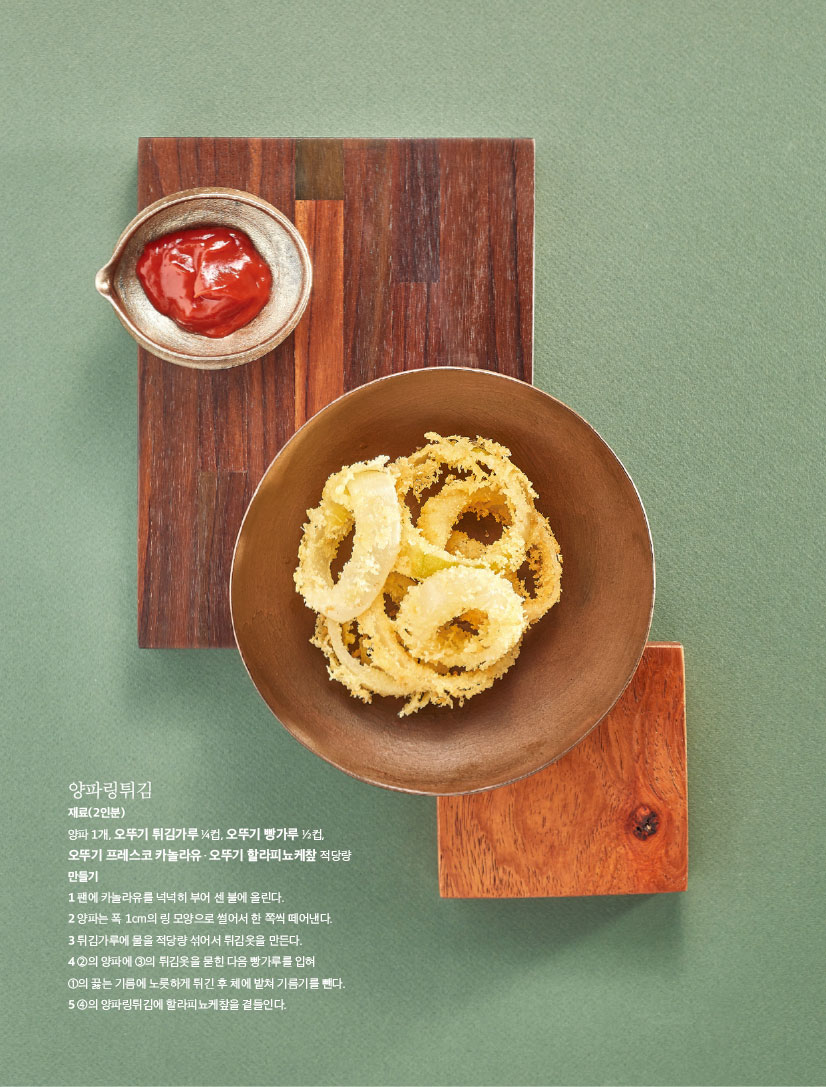 양파링튀김

재료(2인분)

양파 1개, 오뚜기 튀김가루 1?4컵, 오뚜기 빵가루 1?2컵,

오뚜기 프레스코 카놀라유ㆍ오뚜기 할라피뇨케챂 적당량 만들기

1 팬에 카놀라유를 넉넉히 부어 센 불에 올린다.

2 양파는 폭 1cm의 링 모양으로 썰어서 한 쪽씩 떼어낸다.

3 튀김가루에 물을 적당량 섞어서 튀김옷을 만든다.

4 2의 양파에 3의 튀김옷을 묻힌 다음 빵가루를 입혀

1의 끓는 기름에 노릇하게 튀긴 후 체에 밭쳐 기름기를 뺀다. 5 4의 양파링튀김에 할라피뇨케챂을 곁들인다.

