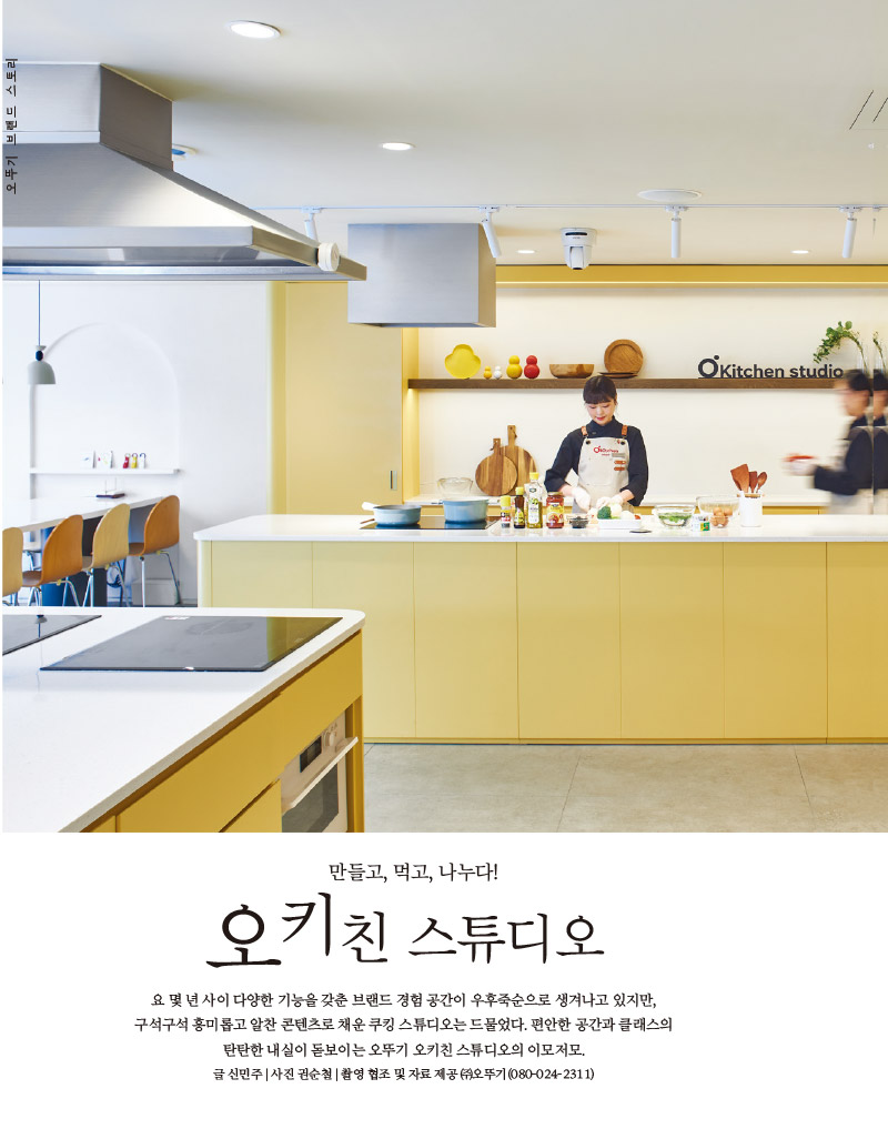 만들고, 먹고, 나누다!

오키친 스튜디오

요 몇 년 사이 다양한 기능을 갖춘 브랜드 경험 공간이 우후죽순으로 생겨나고 있지만, 구석구석 흥미롭고 알찬 콘텐츠로 채운 쿠킹 스튜디오는 드물었다. 편안한 공간과 클래스의 탄탄한 내실이 돋보이는 오뚜기 오키친 스튜디오의 이모저모.

글 신민주 | 사진 권순철 | 촬영 협조 및 자료 제공 (주)오뚜기(080-024-2311)

