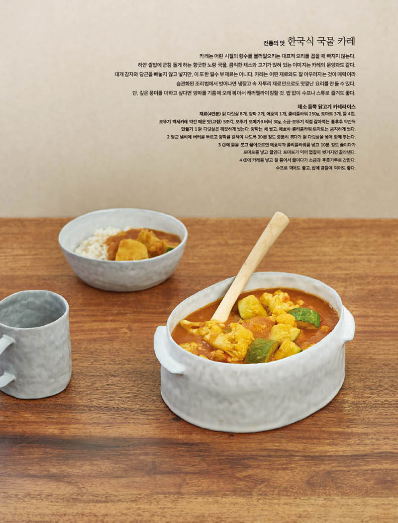 전통의맛 한국식 국물카레



카레는 어린 시절의 향수를 불러일으키는 대표적 요리를 꼽을 때 빠지지 않는다. 하얀쌀밥에군침돌게하는향긋한노랑국물,큼직한채소와고기가얹혀있는이미지는카레의문양과도같다. 대개감자와당근을빼놓지않고넣지만,이또한필수부재료는아니다.카레는어떤재료와도잘어우러지는것이매력이라 습관화된 조리법에서 벗어나면 냉장고 속 자투리 재료만으로도 맛깔난 요리를 만들 수 있다. 단,깊은풍미를더하고싶다면양파를기름에오래볶아서캐러멜라이징할것.밥없이수프나스튜로즐겨도좋다.



채소 듬뿍 닭고기 카레라이스

재료(4인분) 닭 다릿살 8개, 양파 2개, 애호박 1개, 콜리플라워 250g, 토마토 3개, 물 4컵, 오뚜기 백세카레 약간 매운 맛(고형) 5조각, 오뚜기 오메가3 버터 30g, 소금·오뚜기 직접 갈아먹는 통후추 약간씩 만들기 1 닭 다릿살은 깨끗하게 씻는다. 양파는 채 썰고, 애호박·콜리플라워·토마토는 큼직하게 썬다. 2 달군 냄비에 버터를 두르고 양파를 갈색이 나도록 30분 정도 충분히 볶다가 닭 다릿살을 넣어 함께 볶는다. 3 2에 물을 붓고 끓어오르면 애호박과 콜리플라워를 넣고 10분 정도 끓이다가 토마토를 넣고 끓인다. 토마토가 익어 껍질이 벗겨지면 골라낸다. 4 3에 카레를 넣고 잘 풀어서 끓이다가 소금과 후춧가루로 간한다. 수프로 먹어도 좋고, 밥에 곁들여 먹어도 좋다.