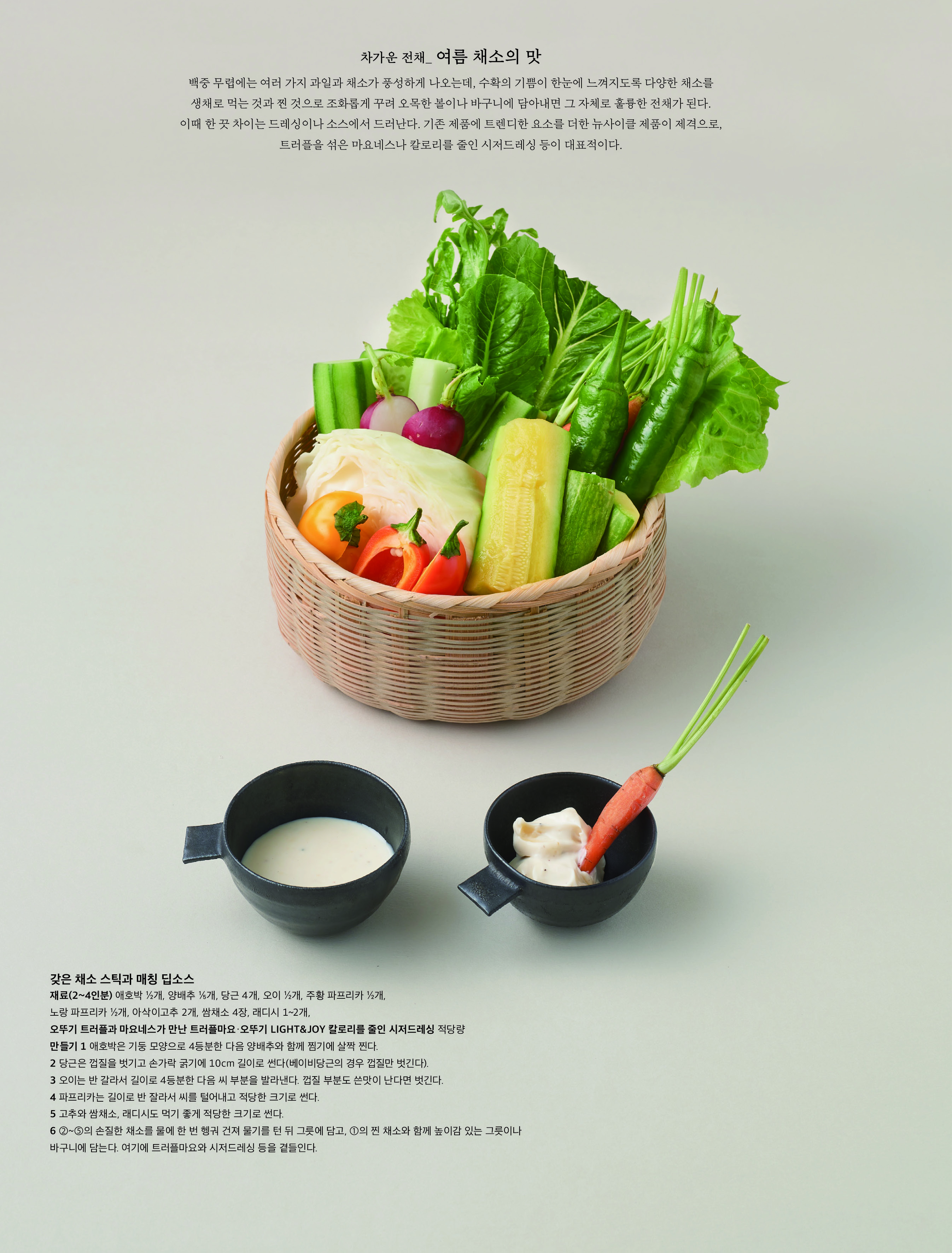 사이드 _ 시절식의 재해석

 요즘은 전통 음식의 본질은 유지하면서 현대적 감각과 조리법을 결합해 새로운 맛과 형태로 즐기는 경우가 흔하다 . 백중의 대표 시절식으로 사찰에서도 즐기는 튀각이나 부각이 그러한데 , 바삭한 식감과 고소한 맛 덕분에 스낵으로도 인기인 만큼 카나페 식으로 연출하기에 더없이 좋다 . 특히 여럿이 즐기는 잔칫날인 백중에 어울리는 음식으로 , 자른다시마에 만두피를 입혀서 튀각으로 만들면 바삭함은 물론 다시마의 짭조름한 간도 덜해져 안성맞춤이다 . 푸짐하게 담아내면 안줏거리는 물론 식사 중간중간 사이드로도 제격이다 .



참치 샐러드를 곁들인 다시마만두피튀각

재료 (2 인분 ) 오뚜기 옛날 자른다시마 20 장 , 오뚜기 찹쌀 만두피 10 장 , 오뚜기 콩기름 적당량

참치 샐러드 _ 오뚜기 LIGHT&JOY 가벼운참치 살코기 1 캔 (135g), 다진 양파 30g, 오이 슬라이스 60g, 오뚜기 트러플과 마요네스가 만난 트러플마요 40g, 소금 · 오뚜기 직접 갈아먹는 통후추 약간씩

만들기 1 가벼운참치 살코기 통조림은 체에 쏟은 후 숟가락으로 살짝 눌러서 국물을 뺀다 .

2 다진 양파와 오이 슬라이스는 소금을 약간 뿌리고 절여 물기를 꼭 짠다 .

3 ① 의 참치 살코기 , ② 의 양파와 오이를 한데 담고 트러플마요와 후춧가루를 넣고 버무려 참치 샐러드를 만든다 .

4 자른다시마는 젖은 면포로 닦는다 . 만두피 전체에 물을 살짝 바르고 그 위에 다시마를 붙여서 모양대로 자른다 . 만두피 1 장당 다시마 2 장 정도가 적당하다 .

5 프라이팬에 콩기름을 넉넉히 두르고 ④ 의 다시마를 노릇하게 튀겨서 건져 기름기를 뺀다 .

6 ⑤ 의 다시마튀각에 ③ 의 참치 샐러드를 올려 먹을 수 있도록 각각 담아낸다 .