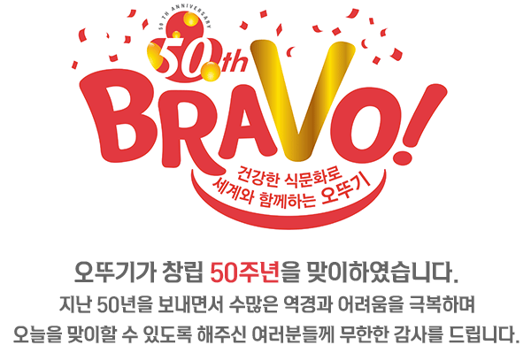 건강한 식문화로 세계와 함께하는 오뚜기 우리 회사가 창립된 지 50주년을 맞이하였습니다.지난50년을 보내면서 수많은 역경과 어려움을 극복하며 오늘을 맞이할 수 있도록해주신 여러분께 무한한 감사를 드립니다.