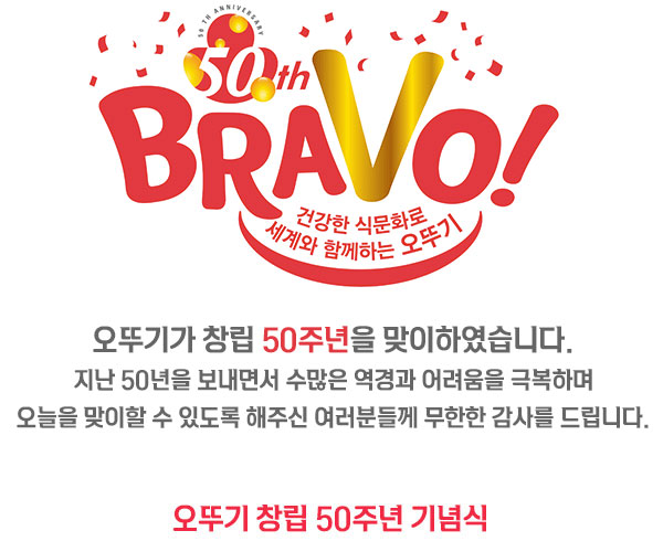 건강한 식문화로 세계와 함께하는 오뚜기 우리 회사가 창립된 지 50주년을 맞이하였습니다.지난50년을 보내면서 수많은 역경과 어려움을 극복하며 오늘을 맞이할 수 있도록 해주신 여러분께 무한한 감사를 드립니다.