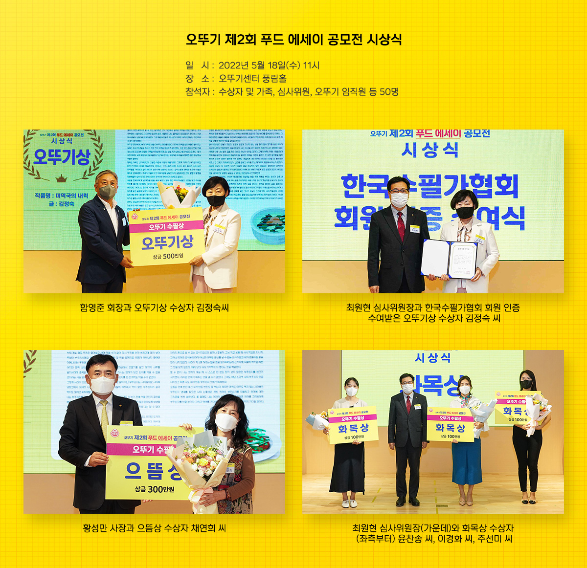 오뚜기 제2회 푸드 에세이 공모전 시상식. 일시 2022년 5월 18일 수요일 11시 장소 오뚜기센터 풍림홀 참석자 수상자 및 가족, 심사위원, 오뚜기 임직원 등 50명. 함영준 회장과 오뚜기상 수상자 김정숙씨. 최원현 심사위원장과 한국수필가협회 회원 인증 수여받은 오뚜기상 수상자 김정숙 씨. 황성민 사장과 으뜸상 수상자 채연희 씨. 최원현 심사위원장과 화목상 수상자 윤찬송 씨, 이경화 씨, 주선미 씨