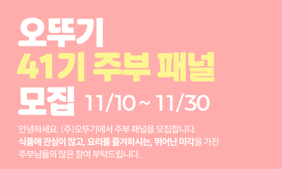 안녕하세요. (주)오뚜기에서 주부 패널을 모집합니다. 식품에 관심이 많고, 요리를 즐겨하시는, 뛰어난 미각을 가진 주부님들의 많은 참여 부탁드립니다.