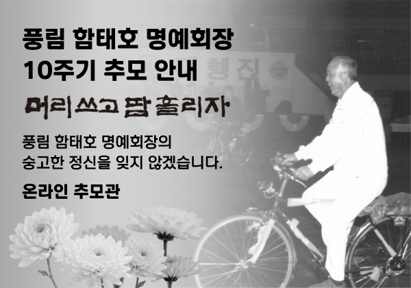 풍림 함태호 명예회장
10주기 추모 안내
머리쓰고 땀 흘리자
풍림 함태호 명예회장의
숭고한 정신을 잊지 않겠습니다.
온라인 추모관